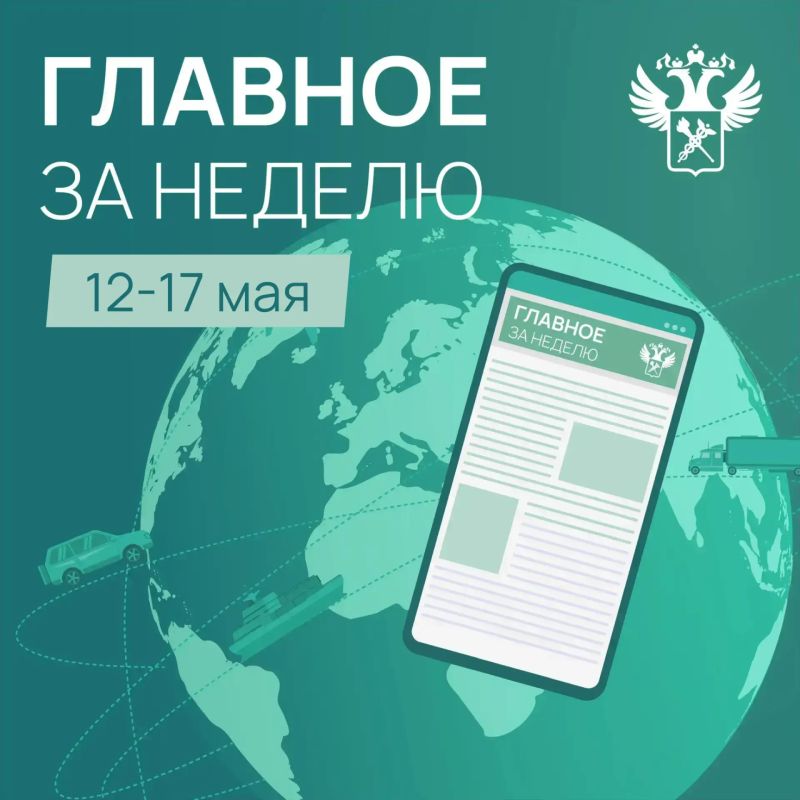 Ключевые новости в сфере таможенного дела и ВЭД с 12 по 17 мая: